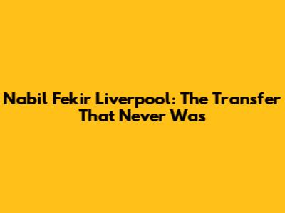 Nabil Fekir Liverpool: The Transfer That Never Was