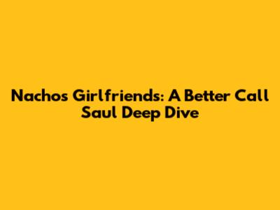 Nacho's Girlfriends: A 'Better Call Saul' Deep Dive