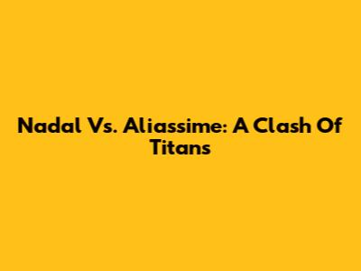 Nadal Vs. Aliassime: A Clash Of Titans