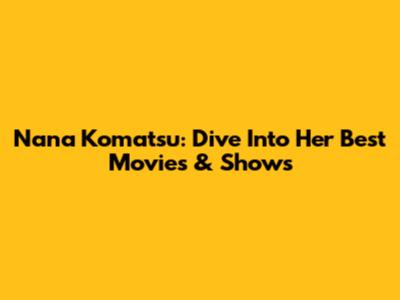 Nana Komatsu: Dive Into Her Best Movies & Shows