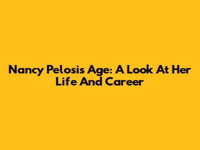 Nancy Pelosi's Age: A Look At Her Life And Career