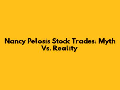 Nancy Pelosi's Stock Trades: Myth Vs. Reality
