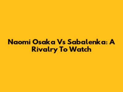 Naomi Osaka Vs Sabalenka: A Rivalry To Watch