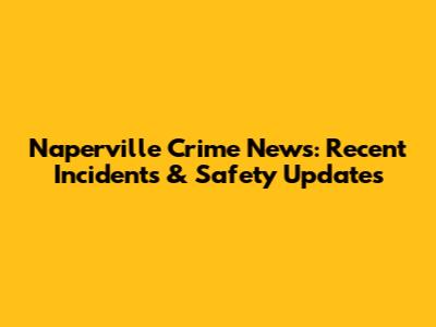 Naperville Crime News: Recent Incidents & Safety Updates