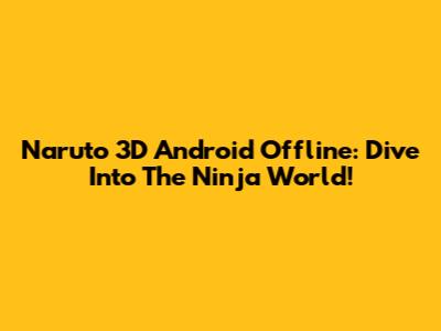 Naruto 3D Android Offline: Dive Into The Ninja World!