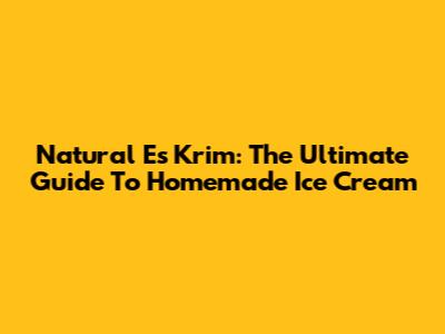 Natural Es Krim: The Ultimate Guide To Homemade Ice Cream