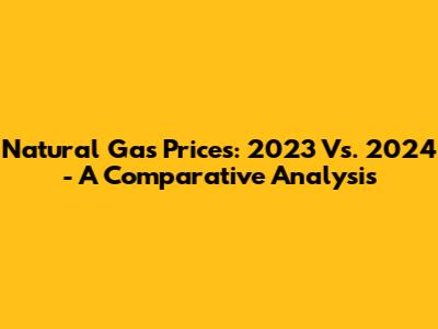 Natural Gas Prices: 2023 Vs. 2024 - A Comparative Analysis
