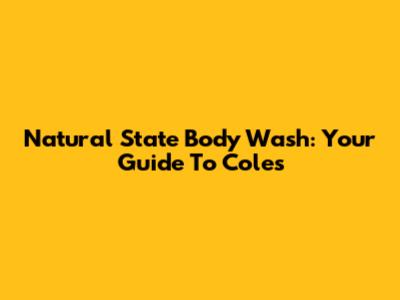 Natural State Body Wash: Your Guide To Coles