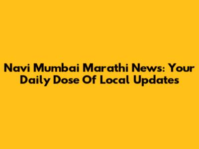 Navi Mumbai Marathi News: Your Daily Dose Of Local Updates