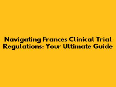 Navigating France's Clinical Trial Regulations: Your Ultimate Guide