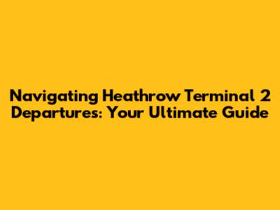 Navigating Heathrow Terminal 2 Departures: Your Ultimate Guide