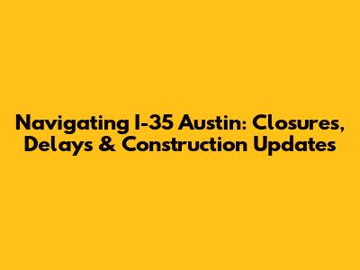 Navigating I-35 Austin: Closures, Delays & Construction Updates