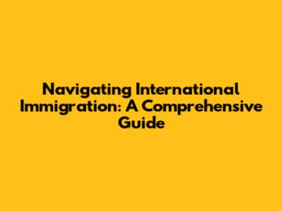 Navigating International Immigration: A Comprehensive Guide