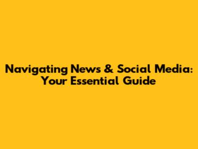 Navigating News & Social Media: Your Essential Guide