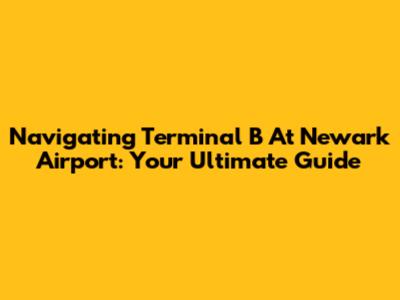 Navigating Terminal B At Newark Airport: Your Ultimate Guide