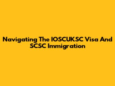 Navigating The IOSCUKSC Visa And SCSC Immigration