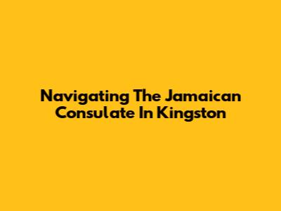 Navigating The Jamaican Consulate In Kingston
