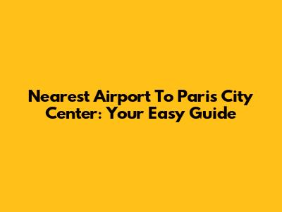 Nearest Airport To Paris City Center: Your Easy Guide