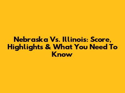 Nebraska Vs. Illinois: Score, Highlights & What You Need To Know