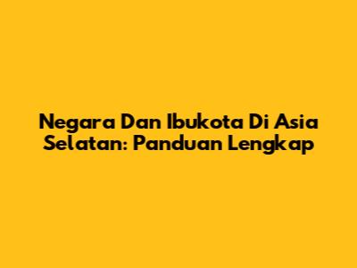 Negara Dan Ibukota Di Asia Selatan: Panduan Lengkap