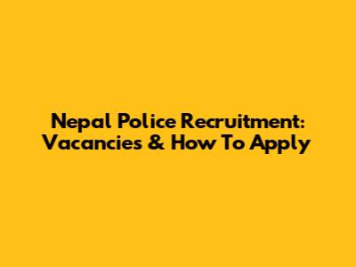 Nepal Police Recruitment: Vacancies & How To Apply