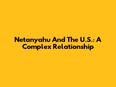 Netanyahu And The U.S.: A Complex Relationship