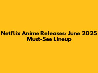 Netflix Anime Releases: June 2025 Must-See Lineup