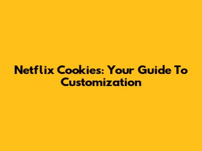Netflix Cookies: Your Guide To Customization