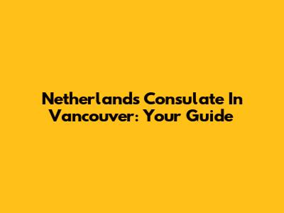 Netherlands Consulate In Vancouver: Your Guide
