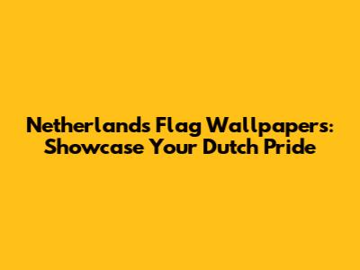 Netherlands Flag Wallpapers: Showcase Your Dutch Pride