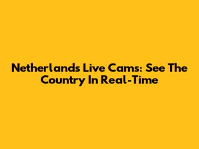 Netherlands Live Cams: See The Country In Real-Time