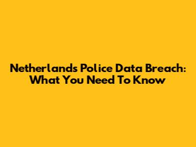 Netherlands Police Data Breach: What You Need To Know