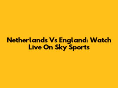Netherlands Vs England: Watch Live On Sky Sports