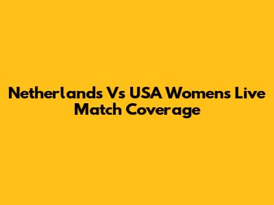 Netherlands Vs USA Women's Live Match Coverage