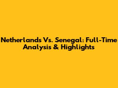 Netherlands Vs. Senegal: Full-Time Analysis & Highlights