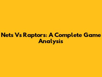 Nets Vs Raptors: A Complete Game Analysis
