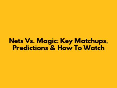 Nets Vs. Magic: Key Matchups, Predictions & How To Watch