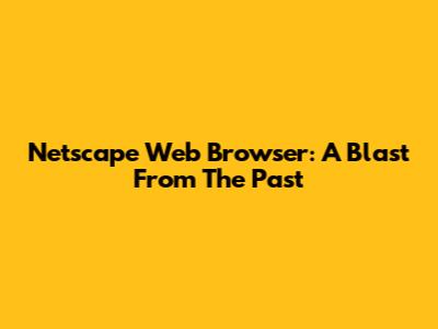 Netscape Web Browser: A Blast From The Past
