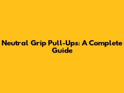 Neutral Grip Pull-Ups: A Complete Guide
