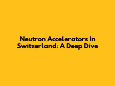 Neutron Accelerators In Switzerland: A Deep Dive