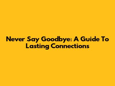 Never Say Goodbye: A Guide To Lasting Connections