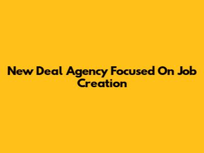 New Deal Agency Focused On Job Creation