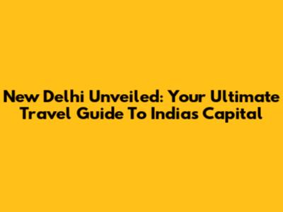 New Delhi Unveiled: Your Ultimate Travel Guide To India's Capital