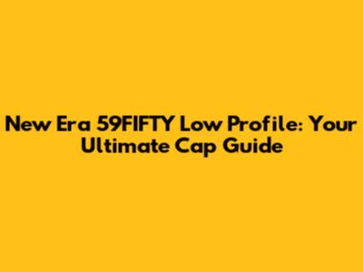 New Era 59FIFTY Low Profile: Your Ultimate Cap Guide
