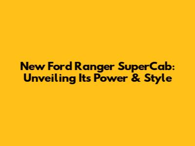 New Ford Ranger SuperCab: Unveiling Its Power & Style