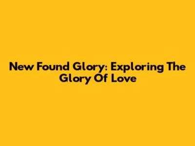 New Found Glory: Exploring The Glory Of Love