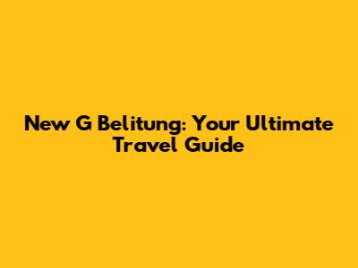 New G Belitung: Your Ultimate Travel Guide