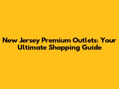 New Jersey Premium Outlets: Your Ultimate Shopping Guide