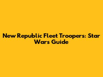New Republic Fleet Troopers: Star Wars Guide