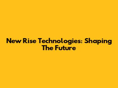New Rise Technologies: Shaping The Future